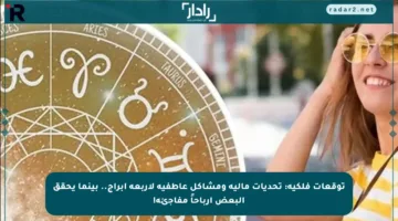 توقعات فلكية: تحديات مالية ومشاكل عاطفية لأربعة أبراج.. بينما يحقق البعض أرباحاً مفاجئة!